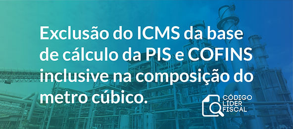 Exclusão do ICMS da base de cálculo da PIS e COFINS inclusive na composição do metro cúbico.